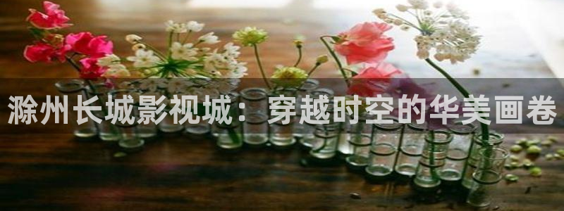 酷客新影視：滁州長城影視城：穿越時空的華美畫卷